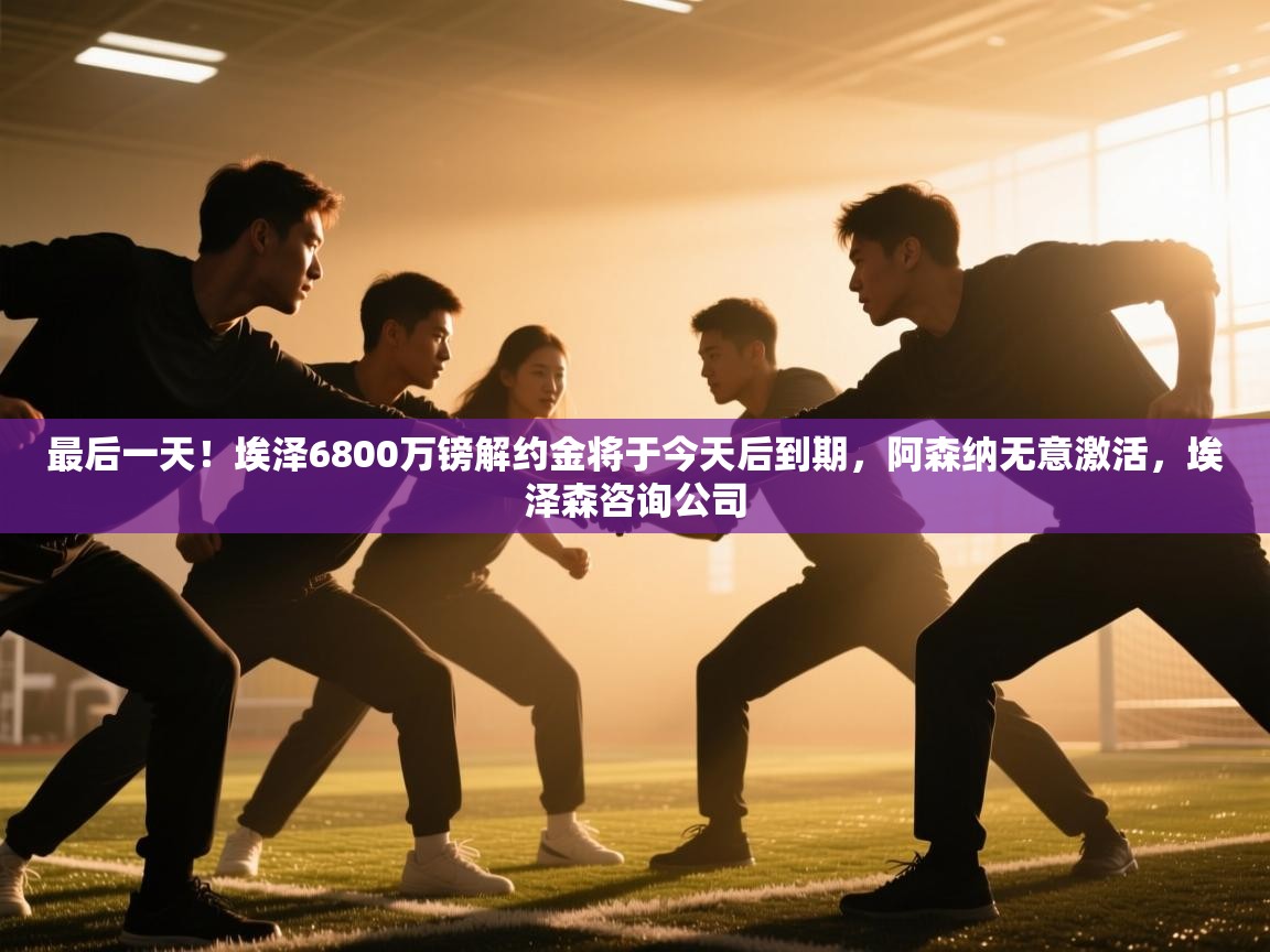 最后一天！埃泽6800万镑解约金将于今天后到期，阿森纳无意激活，埃泽森咨询公司  第1张