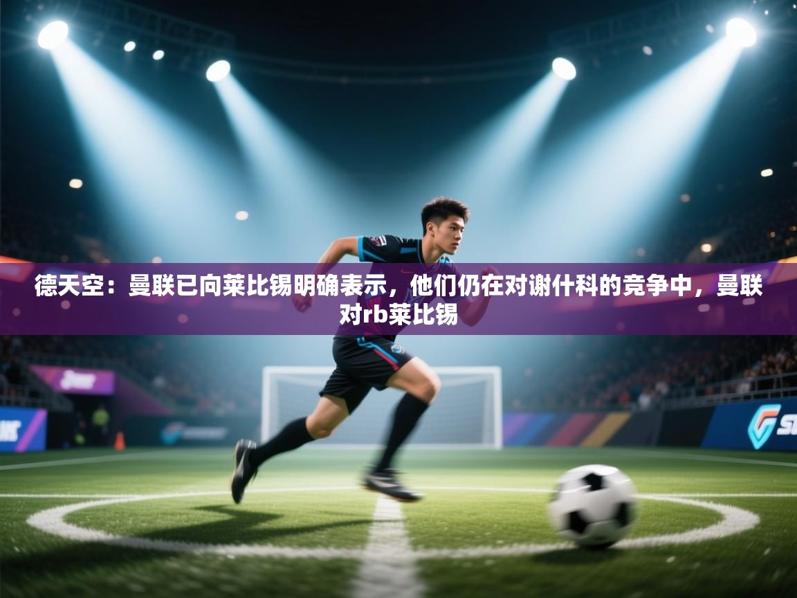 德天空:曼联已向莱比锡明确表示,他们仍在对谢什科的竞争中,曼联对rb莱比锡 第1张
