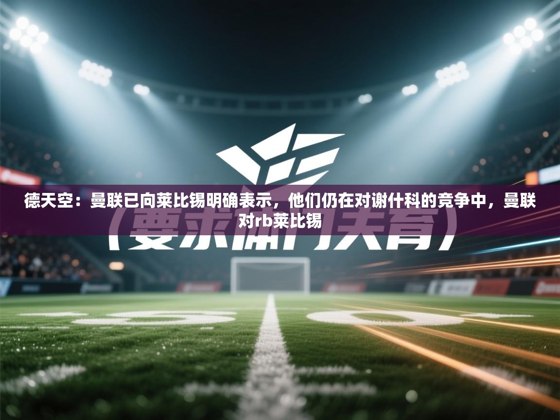 德天空:曼联已向莱比锡明确表示,他们仍在对谢什科的竞争中,曼联对rb莱比锡 第2张