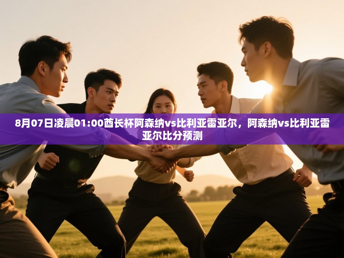 8月07日凌晨01:00酋长杯阿森纳vs比利亚雷亚尔，阿森纳vs比利亚雷亚尔比分预测  第1张
