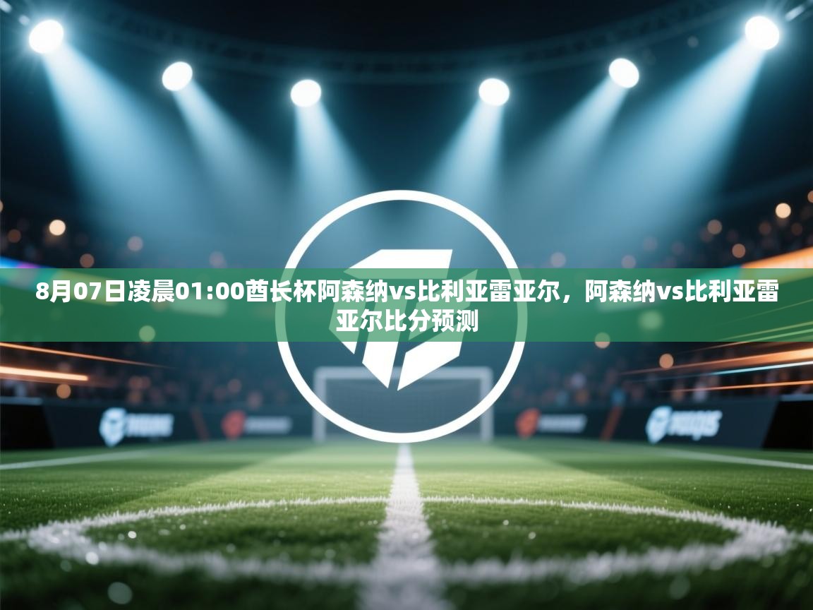 8月07日凌晨01:00酋长杯阿森纳vs比利亚雷亚尔，阿森纳vs比利亚雷亚尔比分预测  第2张